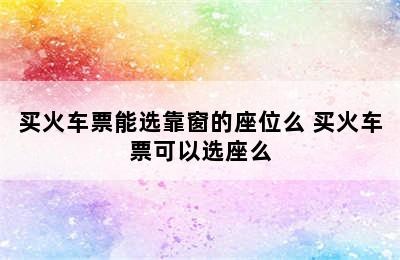 买火车票能选靠窗的座位么 买火车票可以选座么